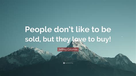 Jeffrey Gitomer Quote: “People don’t like to be sold, but they love to