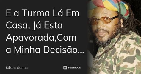 Frases Do Edson Gomes - E a Turma Lá Em Casa, Já Esta... Edson Gomes - Pensador