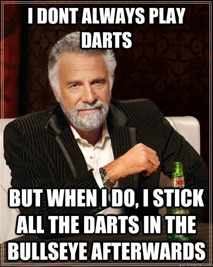I dont always play darts but when I do, i stick all the darts in the ...