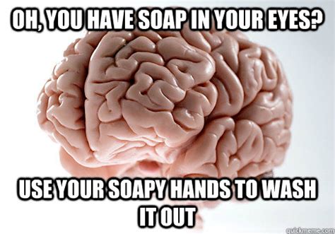 Oh, you have soap in your eyes? Use your soapy hands to wash it out - Scumbag Brain - quickmeme