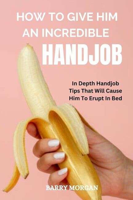 How to Give Him an Incredible Handjob: In Depth Handjob Tips That Will