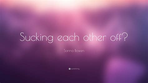 Sarina Bowen Quote: “Sucking each other off?”