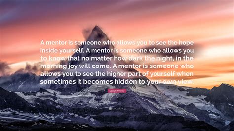 Oprah Winfrey Quote: “A mentor is someone who allows you to see the hope inside yourself. A ...