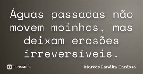 Aguas Passadas Nao Movem Moinhos - Águas passadas não movem moinhos, mas... Marcos Landim Cardoso - Pensador