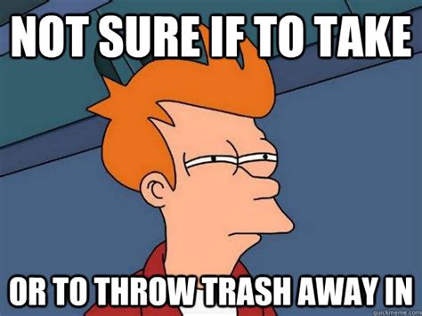 Not sure if to take or to throw trash away in - Futurama Fry - quickmeme