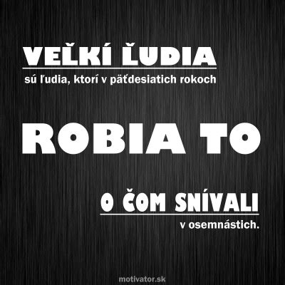 Veľkí ľudia sú ľudia, ktorí v päťdesiatich rokoch robia to o čom ...