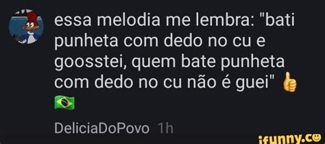 Bati Punheta Com O Dedo No Cu - Essa melodia me lembra: "bati punheta com dedo no cu e goosstei, quem ...