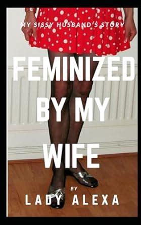Feminized by my Wife: A husband tells the story of his journey into ...