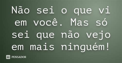 Nao Vejo Verdade Em Voce - Não sei o que vi em você. Mas só sei que não vejo em mais... - Pensador