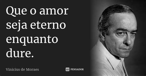 Que Seja Eterno Enquanto Dure Frase - Que o amor seja eterno enquanto dure. Vinicius de Moraes - Pensador