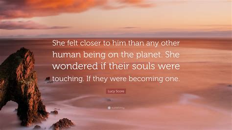 Lucy Score Quote: “She felt closer to him than any other human being on