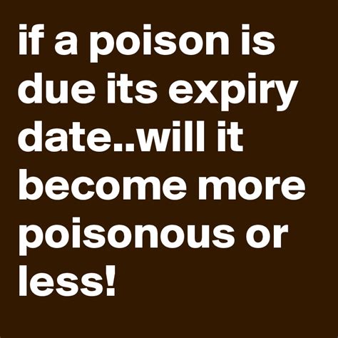 if a poison is due its expiry date..will it become more poisonous or ...