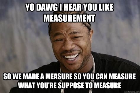 yo dawg  hear   measurement     measure