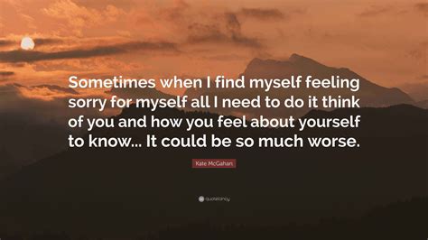 Kate McGahan Quote: “Sometimes when I find myself feeling sorry for