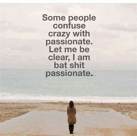 Some people confuse crazy with passionate. Let me be clear, I am bat shit passionate. | Quotes ...