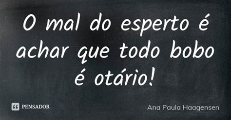 O Mal Do Esperto É Achar - O mal do esperto é achar que todo bobo... Ana Paula Haagensen - Pensador