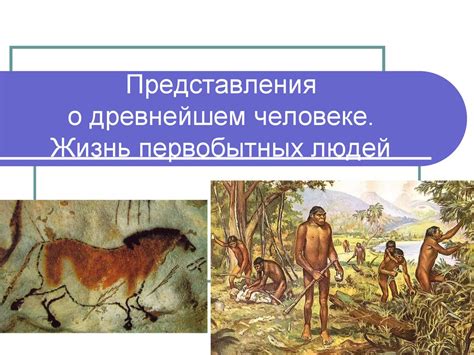 Представления о древнейшем человеке. Жизнь первобытных людей ...