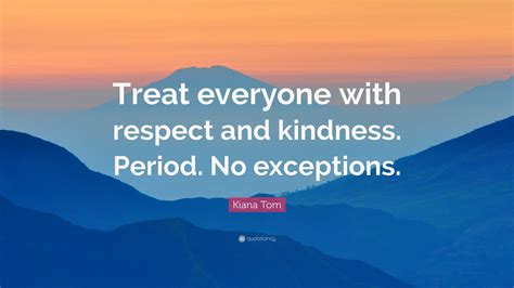 Kiana Tom Quote: “Treat everyone with respect and kindness. Period. No