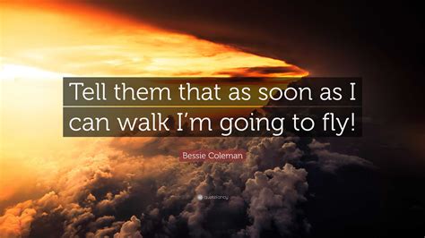 Bessie Coleman Quote: “Tell them that as soon as I can walk I’m going